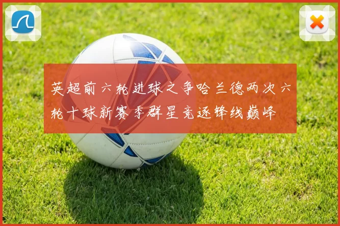 英超前六轮进球之争哈兰德两次六轮十球新赛季群星竞逐锋线巅峰